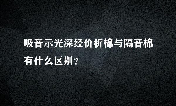 吸音示光深经价析棉与隔音棉有什么区别？