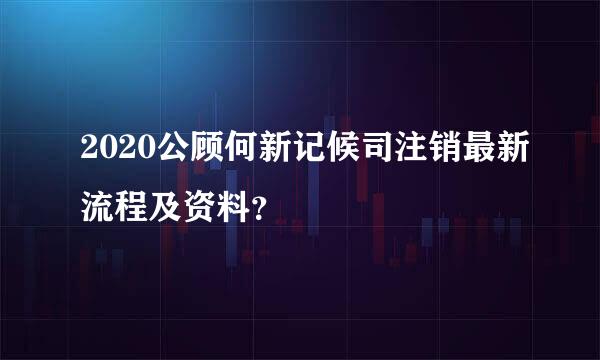 2020公顾何新记候司注销最新流程及资料？