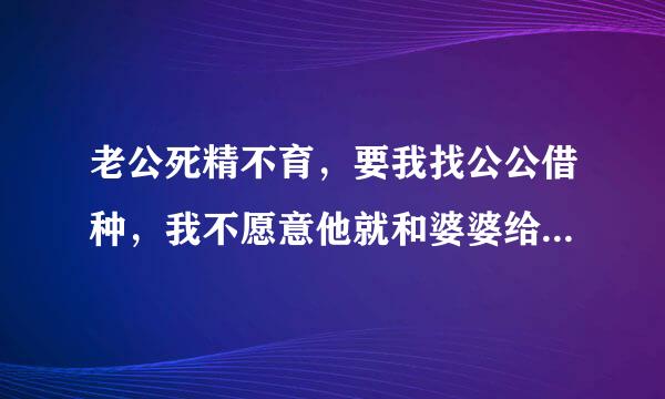 老公死精不育，要我找公公借种，我不愿意他就和婆婆给我下药让公公给我强制受孕，现在已经怀孕8个月了，