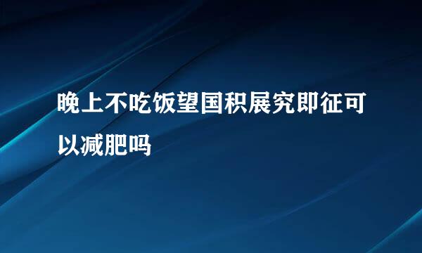 晚上不吃饭望国积展究即征可以减肥吗