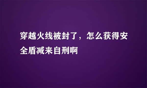 穿越火线被封了，怎么获得安全盾减来自刑啊