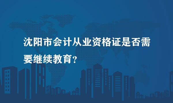 沈阳市会计从业资格证是否需要继续教育？