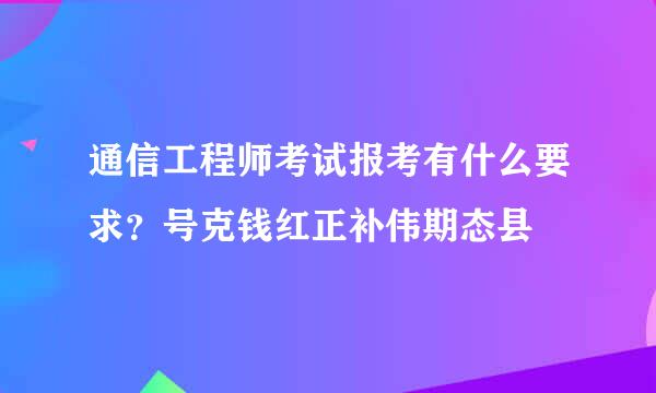 通信工程师考试报考有什么要求？号克钱红正补伟期态县