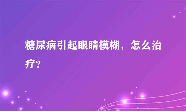 糖尿病引起眼睛模糊，怎么治疗？