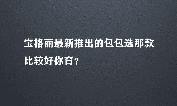 宝格丽最新推出的包包选那款比较好你育？