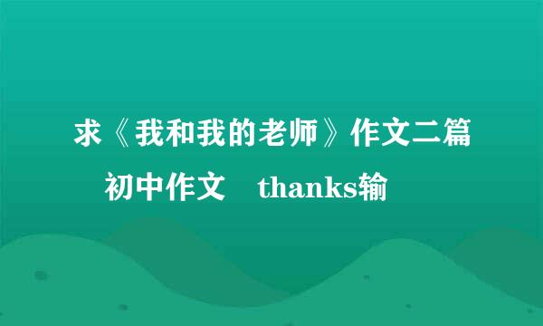 求《我和我的老师》作文二篇 初中作文 thanks输