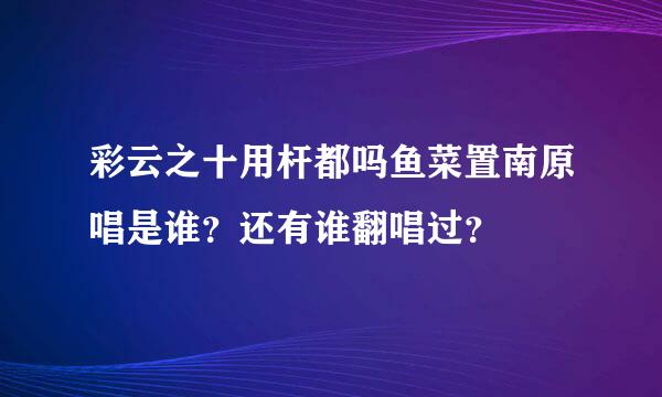 彩云之十用杆都吗鱼菜置南原唱是谁？还有谁翻唱过？