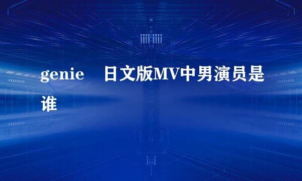 genie 日文版MV中男演员是谁