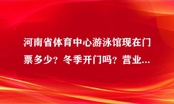 河南省体育中心游泳馆现在门票多少？冬季开门吗？营业时间谁知道？