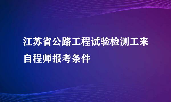 江苏省公路工程试验检测工来自程师报考条件