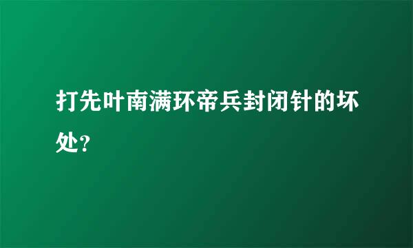 打先叶南满环帝兵封闭针的坏处？