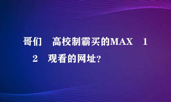 哥们 高校制霸买的MAX 1 2 观看的网址？