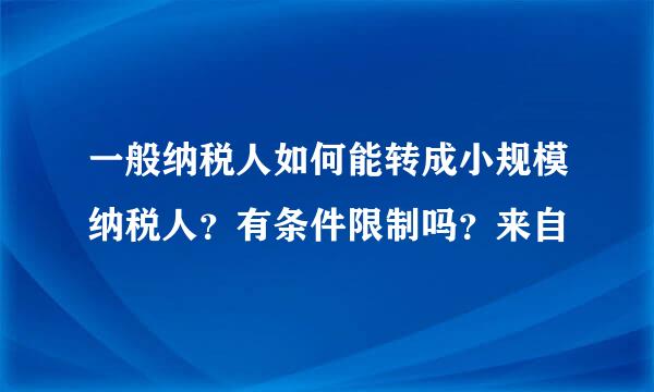 一般纳税人如何能转成小规模纳税人？有条件限制吗？来自