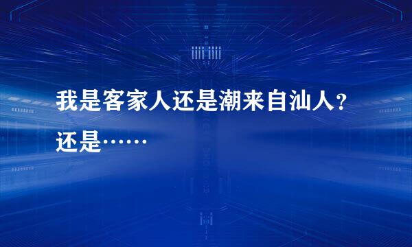 我是客家人还是潮来自汕人？还是……