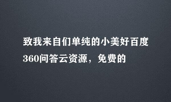 致我来自们单纯的小美好百度360问答云资源，免费的