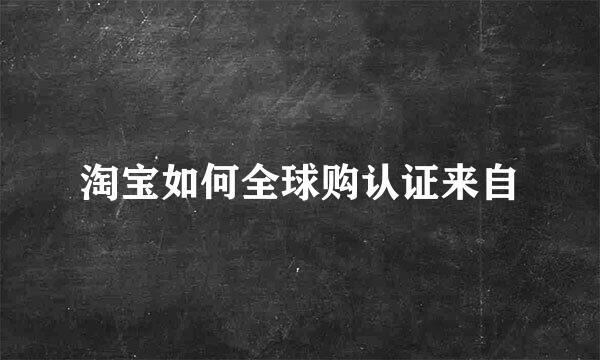 淘宝如何全球购认证来自