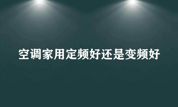 空调家用定频好还是变频好