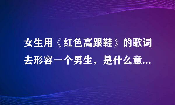 女生用《红色高跟鞋》的歌词去形容一个男生，是什么意汉八究思？