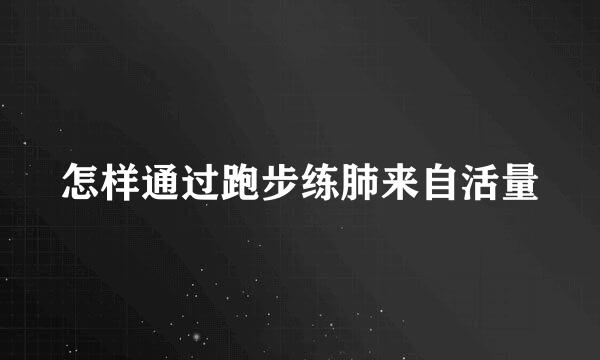 怎样通过跑步练肺来自活量