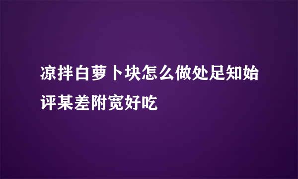 凉拌白萝卜块怎么做处足知始评某差附宽好吃