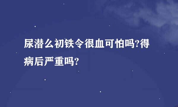 尿潜么初铁令很血可怕吗?得病后严重吗?