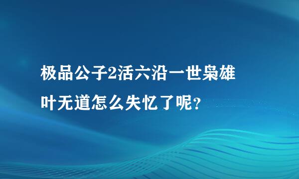 极品公子2活六沿一世枭雄 叶无道怎么失忆了呢？