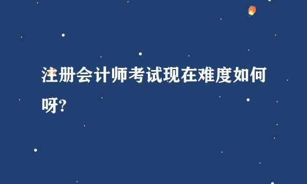 注册会计师考试现在难度如何呀?