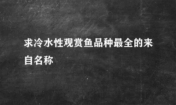 求冷水性观赏鱼品种最全的来自名称