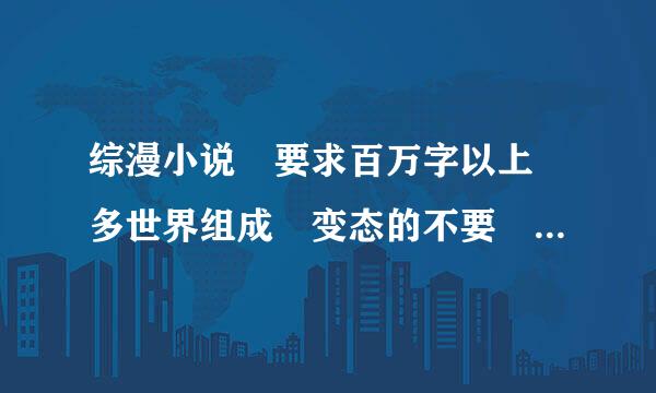 综漫小说 要求百万字以上 多世界组成 变态的不要 飞卢的考虑