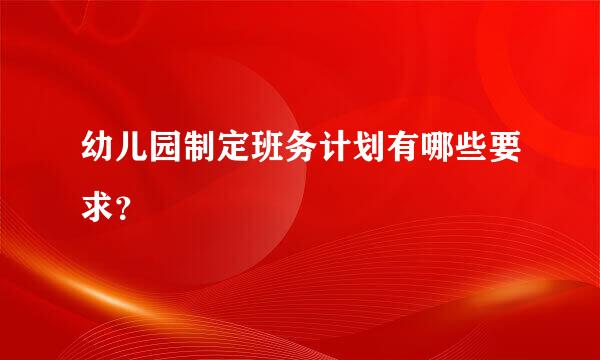 幼儿园制定班务计划有哪些要求？