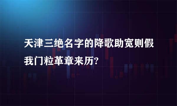 天津三绝名字的降歌助宽则假我门粒革章来历?