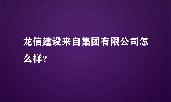 龙信建设来自集团有限公司怎么样？