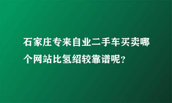 石家庄专来自业二手车买卖哪个网站比氢绍较靠谱呢？