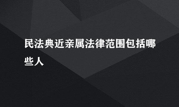 民法典近亲属法律范围包括哪些人