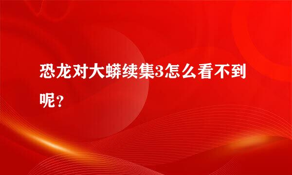 恐龙对大蟒续集3怎么看不到呢？