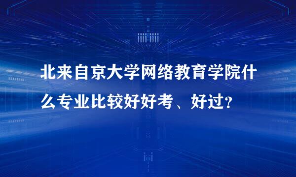 北来自京大学网络教育学院什么专业比较好好考、好过？