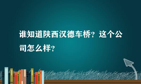 谁知道陕西汉德车桥？这个公司怎么样？