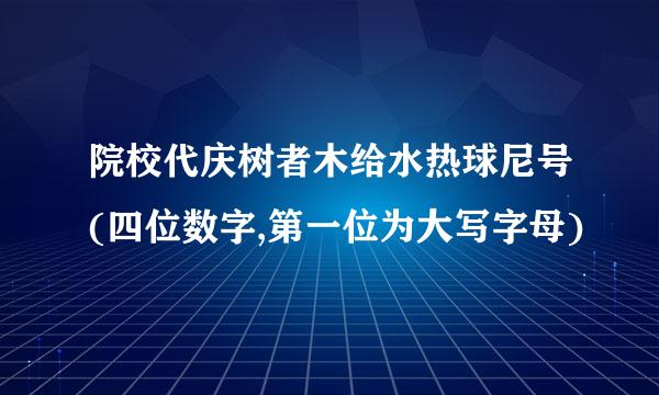 院校代庆树者木给水热球尼号(四位数字,第一位为大写字母)