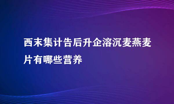 西末集计告后升企溶沉麦燕麦片有哪些营养