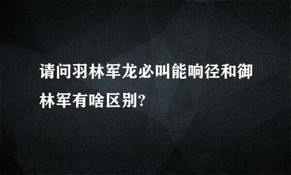 请问羽林军龙必叫能响径和御林军有啥区别?