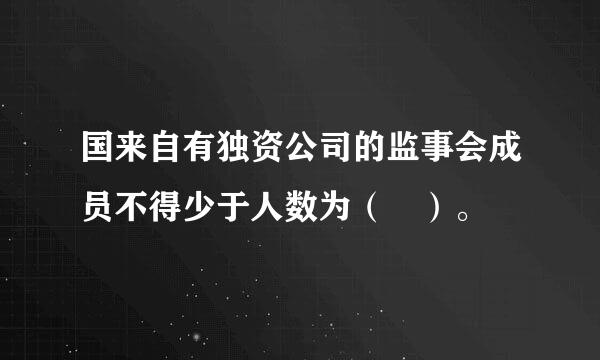 国来自有独资公司的监事会成员不得少于人数为（ ）。