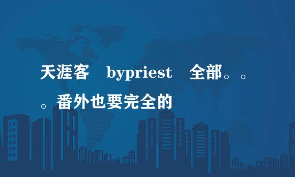 天涯客 bypriest 全部。。。番外也要完全的