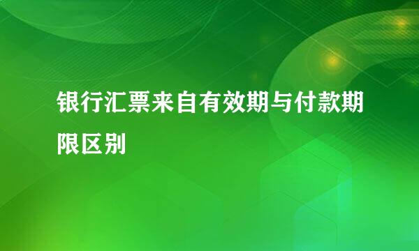 银行汇票来自有效期与付款期限区别