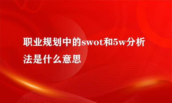 职业规划中的swot和5w分析法是什么意思