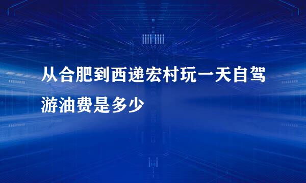 从合肥到西递宏村玩一天自驾游油费是多少