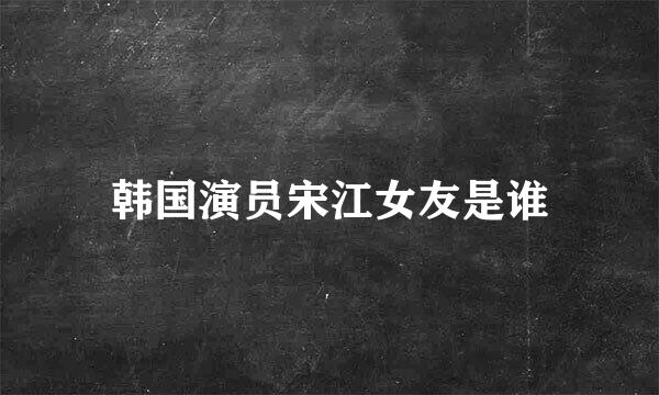 韩国演员宋江女友是谁