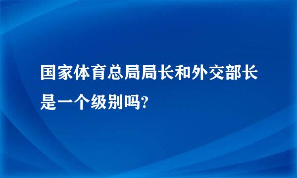 国家体育总局局长和外交部长是一个级别吗?