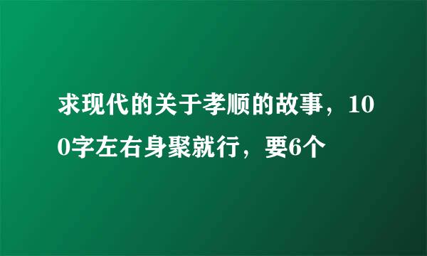 求现代的关于孝顺的故事，100字左右身聚就行，要6个