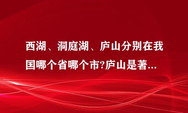 西湖、洞庭湖、庐山分别在我国哪个省哪个市?庐山是著名的_来自_。