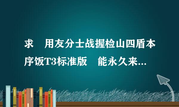 求 用友分士战握检山四盾本序饭T3标准版 能永久来自免费的